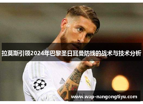 拉莫斯引领2024年巴黎圣日耳曼防线的战术与技术分析