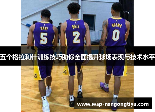 五个格拉利什训练技巧助你全面提升球场表现与技术水平