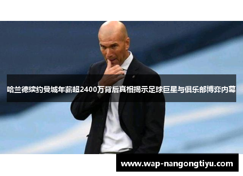 哈兰德续约曼城年薪超2400万背后真相揭示足球巨星与俱乐部博弈内幕