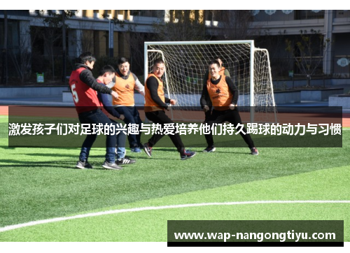 激发孩子们对足球的兴趣与热爱培养他们持久踢球的动力与习惯