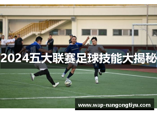 2024五大联赛足球技能大揭秘