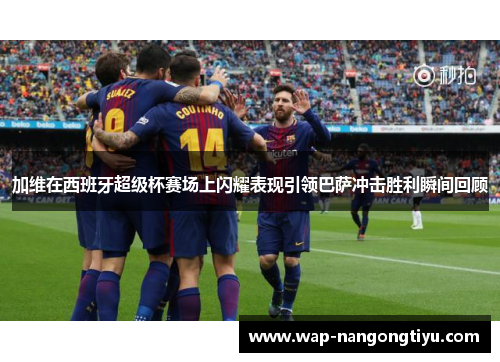 加维在西班牙超级杯赛场上闪耀表现引领巴萨冲击胜利瞬间回顾
