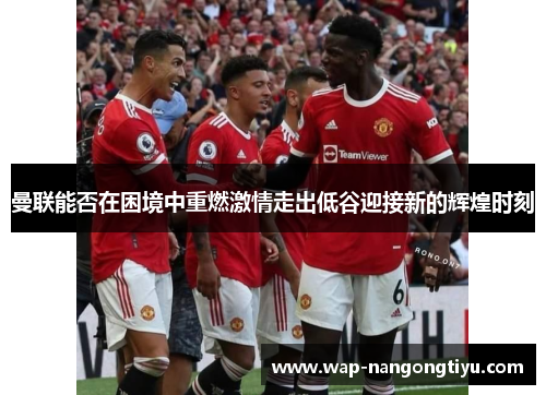 曼联能否在困境中重燃激情走出低谷迎接新的辉煌时刻