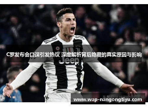 C罗发布会口误引发热议 深度解析背后隐藏的真实原因与影响