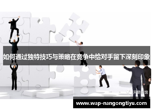 如何通过独特技巧与策略在竞争中给对手留下深刻印象