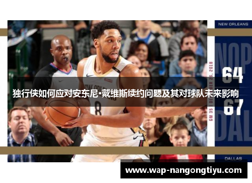 独行侠如何应对安东尼·戴维斯续约问题及其对球队未来影响