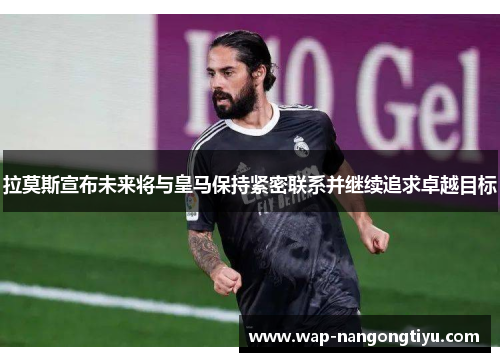 拉莫斯宣布未来将与皇马保持紧密联系并继续追求卓越目标