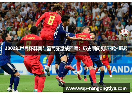 2002年世界杯韩国与葡萄牙激战回顾：历史瞬间见证亚洲崛起
