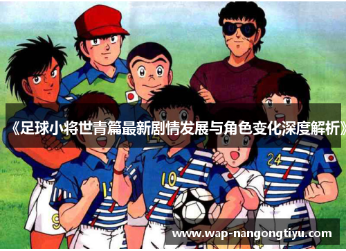 《足球小将世青篇最新剧情发展与角色变化深度解析》