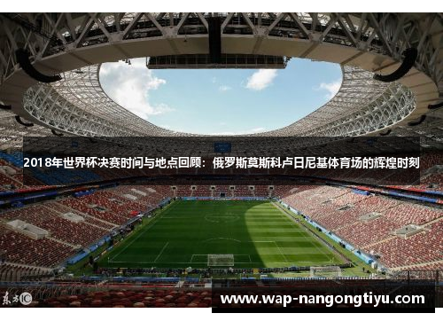 2018年世界杯决赛时间与地点回顾：俄罗斯莫斯科卢日尼基体育场的辉煌时刻