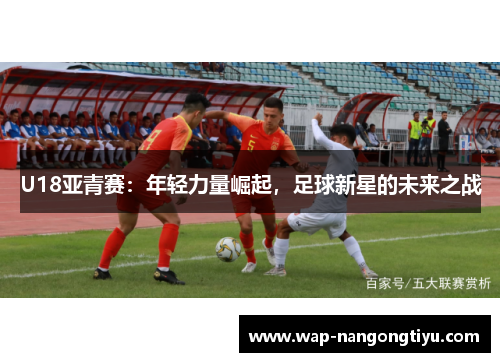U18亚青赛：年轻力量崛起，足球新星的未来之战